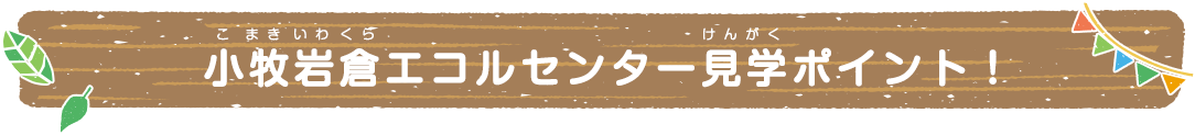 小牧岩倉エコルセンター見学ポイント！