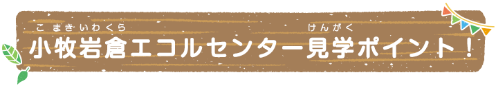 小牧岩倉エコルセンター見学ポイント！