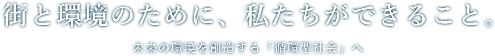 街と環境のために、私たちができること。未来の環境を創造する「循環型社会」へ