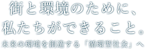 街と環境のために、私たちができること。未来の環境を創造する「循環型社会」へ